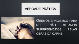 VERDADE PRÁTICA
OREMOS E VIGIEMOS PARA
QUE NÃO SEJAMOS
SURPREENDIDOS PELAS
OBRAS DA CARNE.
 