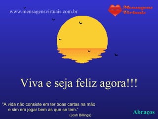Viva e seja feliz agora!!! “ A vida não consiste em ter boas cartas na mão  e sim em jogar bem as que se tem.”  (Josh Billings)  Abraços www.mensagensvirtuais.com.br 