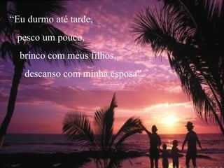 “ Eu durmo até tarde,  pesco um pouco,  brinco com meus filhos,  descanso com minha esposa”. 