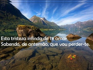 Esta tristeza infinda de te amar Sabendo, de antemão, que vou perder-te. 