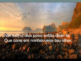 Nos outros dias posso então dizer-te Que corre em minhas veias teu olhar, 