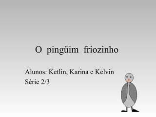 O  pingüim  friozinho  Alunos: Ketlin, Karina e Kelvin  Série 2/3 