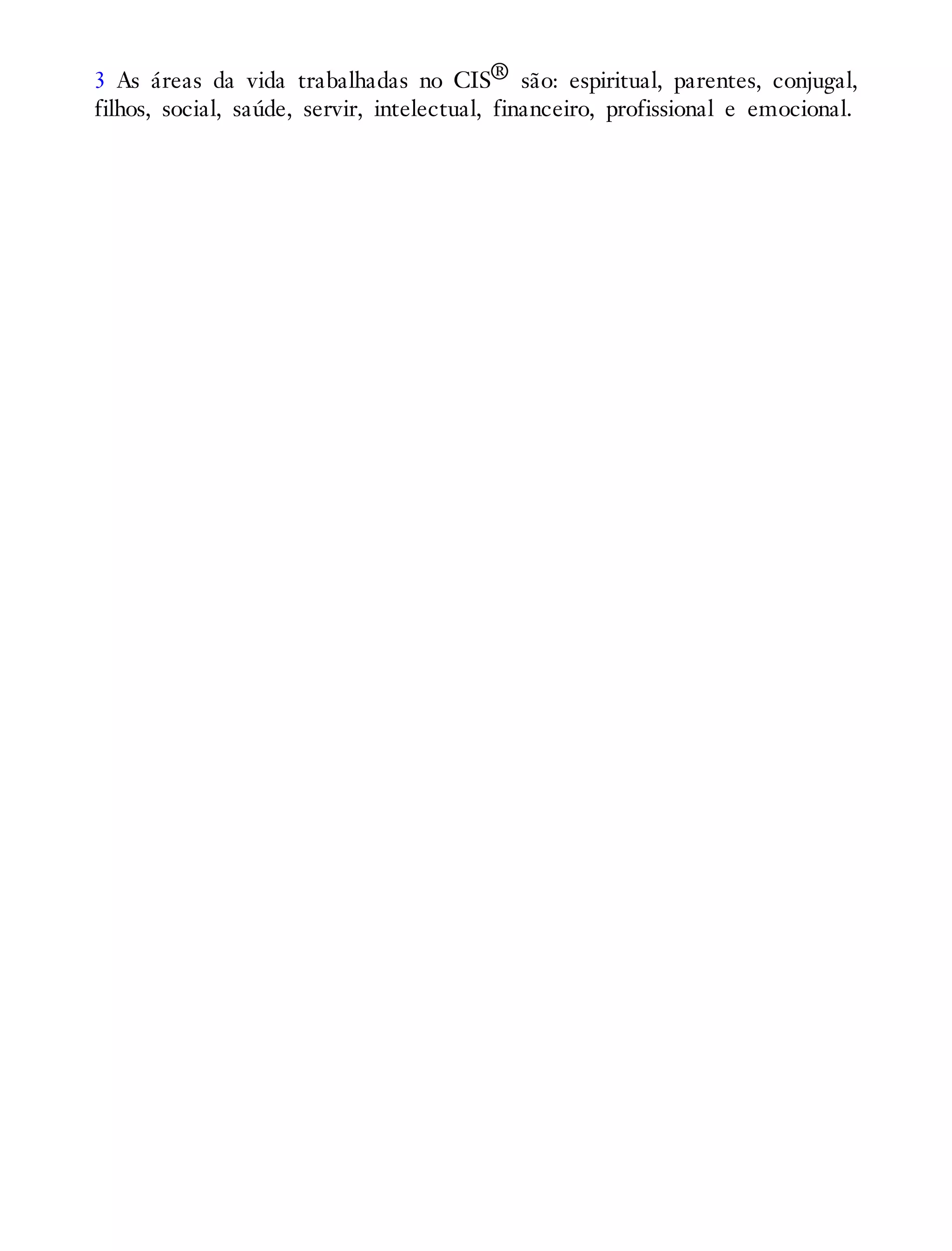 3 As áreas da vida trabalhadas no CIS® são: espiritual, parentes, conjugal,
filhos, social, saúde, servir, intelectual, financeiro, profissional e emocional.
 