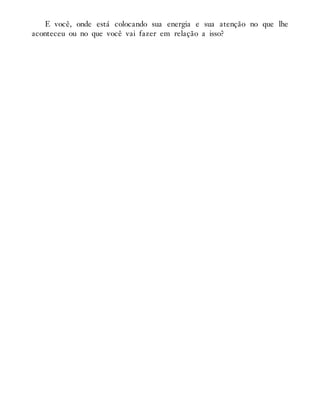 E você, onde está colocando sua energia e sua atenção no que lhe
aconteceu ou no que você vai fazer em relação a isso?
 
