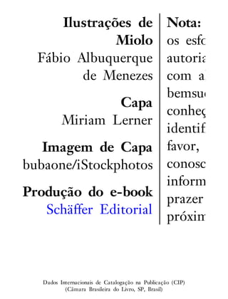Ilustrações de
Miolo
Fábio Albuquerque
de Menezes
Capa
Miriam Lerner
Imagem de Capa
bubaone/iStockphotos
Produção do e-book
Schäffer Editorial
Nota: Em
os esforços
autoria do
com alegri
bemsucedid
conheça o
identificar
favor, entr
conosco pa
informação
prazer em
próxima ti
Dados Internacionais de Catalogação na Publicação (CIP)
(Câmara Brasileira do Livro, SP, Brasil)
 