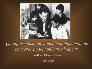 Qualquer coisa que a mente do homem pode conceber pode, também,   alcançar. William Clement Stone 1902-2002 