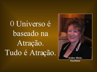 O  Universo é baseado na Atração. Tudo é Atração. Esther Hicks Escritora 