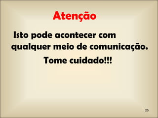 Atenção  Isto pode acontecer com qualquer meio de comunicação. Tome cuidado!!!  