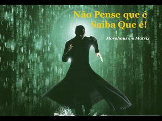 Não Pense que é Saiba Que é! Morpheus em Matrix 
