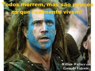 Todos morrem, mas são poucos os que realmente vivem!  Willian Wallace em Coração Valente  