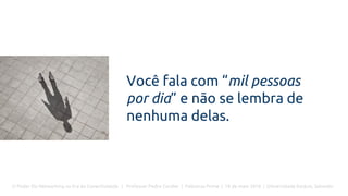 O Poder Do Networking na Era da Conectividade | Professor Pedro Cordier | Palestras Prime | 18 de maio 2016 | Universidade Estácio, Salvador
Você fala com “mil pessoas
por dia” e não se lembra de
nenhuma delas.
 
