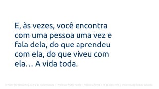 O Poder Do Networking na Era da Conectividade | Professor Pedro Cordier | Palestras Prime | 18 de maio 2016 | Universidade Estácio, Salvador
E, às vezes, você encontra
com uma pessoa uma vez e
fala dela, do que aprendeu
com ela, do que viveu com
ela… A vida toda.
 