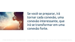 O Poder Do Networking na Era da Conectividade | Professor Pedro Cordier | Palestras Prime | 18 de maio 2016 | Universidade Estácio, Salvador
Se você se preparar, irá
tornar cada conexão, uma
conexão interessante, que
irá se transformar em uma
conexão forte.
 