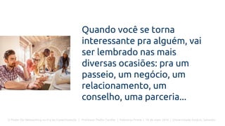 O Poder Do Networking na Era da Conectividade | Professor Pedro Cordier | Palestras Prime | 18 de maio 2016 | Universidade Estácio, Salvador
Quando você se torna
interessante pra alguém, vai
ser lembrado nas mais
diversas ocasiões: pra um
passeio, um negócio, um
relacionamento, um
conselho, uma parceria...
 