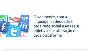 O Poder Do Networking na Era da Conectividade | Professor Pedro Cordier | Palestras Prime | 18 de maio 2016 | Universidade Estácio, Salvador
Obviamente, com a
linguagem adequada à
cada rede social e aos seus
objetivos de utilização de
cada plataforma.
 