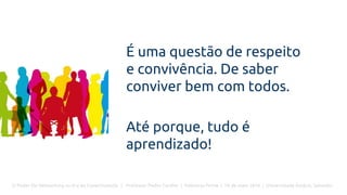 O Poder Do Networking na Era da Conectividade | Professor Pedro Cordier | Palestras Prime | 18 de maio 2016 | Universidade Estácio, Salvador
É uma questão de respeito
e convivência. De saber
conviver bem com todos.
Até porque, tudo é
aprendizado!
 