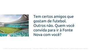 O Poder Do Networking na Era da Conectividade | Professor Pedro Cordier | Palestras Prime | 18 de maio 2016 | Universidade Estácio, Salvador
Tem certos amigos que
gostam de futebol.
Outros não. Quem você
convida para ir à Fonte
Nova com você?
 