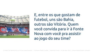 O Poder Do Networking na Era da Conectividade | Professor Pedro Cordier | Palestras Prime | 18 de maio 2016 | Universidade Estácio, Salvador
E, entre os que gostam de
futebol, uns são Bahia,
outros são Vitória. Quem
você convida para ir à Fonte
Nova com você pra assistir
ao jogo do seu time?
 