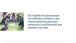 O Poder Do Networking na Era da Conectividade | Professor Pedro Cordier | Palestras Prime | 18 de maio 2016 | Universidade Estácio, Salvador
Diz respeito às pessoas que
um indivíduo conhece e aos
relacionamentos pessoais,
comerciais e profissionais que
mantém com elas.
 