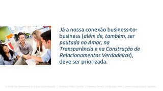 O Poder Do Networking na Era da Conectividade | Professor Pedro Cordier | Palestras Prime | 18 de maio 2016 | Universidade Estácio, Salvador
Já a nossa conexão business-to-
business (além de, também, ser
pautada no Amor, na
Transparência e na Construção de
Relacionamentos Verdadeiros),
deve ser priorizada.
 