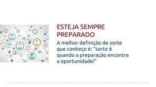 O Poder Do Networking na Era da Conectividade | Professor Pedro Cordier | Palestras Prime | 18 de maio 2016 | Universidade Estácio, Salvador
ESTEJA SEMPRE
PREPARADO
A melhor definição de sorte
que conheço é: “sorte é
quando a preparação encontra
a oportunidade!”
 