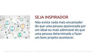 O Poder Do Networking na Era da Conectividade | Professor Pedro Cordier | Palestras Prime | 18 de maio 2016 | Universidade Estácio, Salvador
SEJA INSPIRADOR
Não existe nada mais encantador
do que uma pessoa apaixonada por
um ideal ou mais admirável do que
uma pessoa determinada a fazer
um bom projeto acontecer.
 
