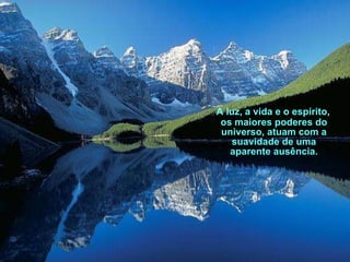 A luz, a vida e o espírito, os maiores poderes do universo, atuam com a suavidade de uma aparente ausência. 