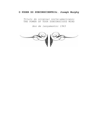 O PODER DO SUBCONSCIENTE Dr. Joseph Murphy
Título do original norte-americano:
THE POWER OF YOUR SUBCONSCIOUS MIND
Ano de lançamento: 1963
 