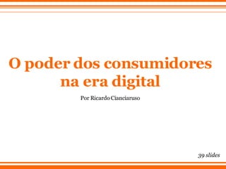 O poder dos consumidores na era digital Por Ricardo Cianciaruso 39 slides 
