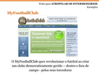MyFootballClub Poder para  ATROPELAR OS INTERMEDIÁRIOS Exemplos O MyFootballClub quer revolucionar o futebol ao criar um clube democraticamente gerido – dentro e fora de campo - pelos seus torcedores 