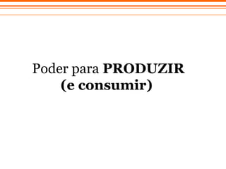Poder para  PRODUZIR (e consumir)  