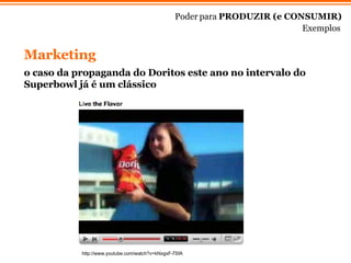 Marketing Poder para  PRODUZIR (e CONSUMIR) Exemplos http://www.youtube.com/watch?v=kNxgxF-7SfA o caso da propaganda do Doritos este ano no intervalo do Superbowl j á é  um cl ás sico 
