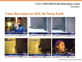 Caso dos ratos no KFC de Nova York Poder de  MULTIPLICAR coisas boas e ruins Exemplos http://www.youtube.com/watch?v=dXLOC3fK264 