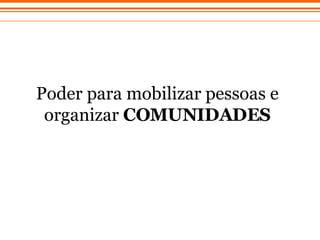 Poder para mobilizar pessoas e organizar  COMUNIDADES 