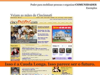 Exemplos Poder para mobilizar pessoas e organizar  COMUNIDADES Vejam as m ães de Cincinnati Isso  é  a Cauda Longa. Isso parece ser o futuro. 