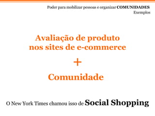 Avaliaç ão de produto nos sites de e-commerce + Comunidade O New York Times chamou isso de  Social Shopping Exemplos Poder para mobilizar pessoas e organizar  COMUNIDADES 