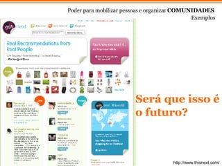 Exemplos Poder para mobilizar pessoas e organizar  COMUNIDADES http://www.thisnext.com/ Será que isso é o futuro? 