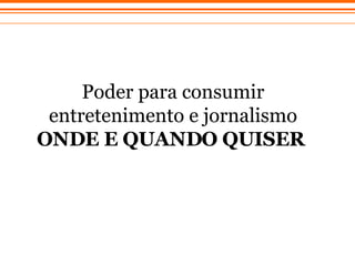 Poder para consumir entretenimento e jornalismo  ONDE E QUANDO QUISER   