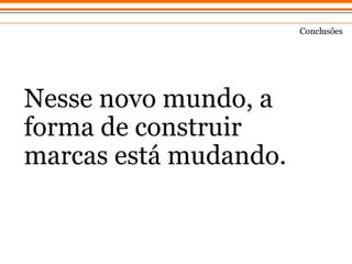 Nesse novo mundo, a forma de construir marcas est á mudando . Concl usões 