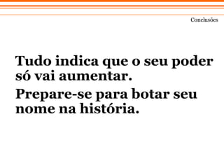 Tudo indica que o seu poder só vai aumentar.  Prepare-se para botar seu nome na hist ór i a. Concl usões 