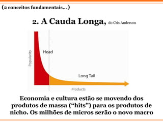 2.  A Cauda Longa,   do Cris Anderson Economia e cultura estão se movendo dos produtos de massa (“hits”) para os produtos de nicho. Os milhões de micros serão o novo macro ( 2 conceitos fundamentais…   ) 