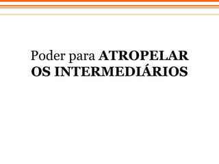 Poder  para  ATROPELAR OS INTERMEDIÁRIOS 