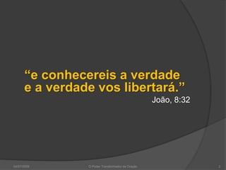 04/07/2009 O Poder Transformador da Oração 2
“e conhecereis a verdade
e a verdade vos libertará.”
João, 8:32
 