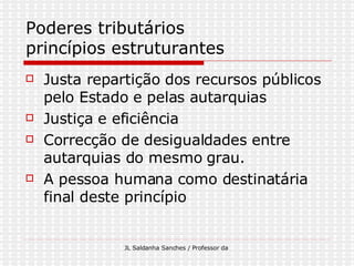 Poderes tributários princípios estruturantes Justa repartição dos recursos públicos pelo Estado e pelas autarquias Justiça e eficiência  Correcção de desigualdades entre autarquias do mesmo grau.  A pessoa humana como destinatária final deste princípio 