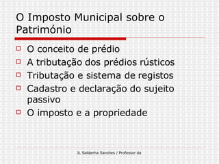 O Imposto Municipal sobre o Património O conceito de prédio A tributação dos prédios rústicos Tributação e sistema de registos Cadastro e declaração do sujeito passivo  O imposto e a propriedade  