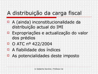 A distribuição da carga fiscal  A (ainda) inconstitucionalidade da distribuição actual do IMI Expropriações e actualização do valor dos prédios O ATC nº 422/2004 A fiabilidade dos índices  As potencialidades deste imposto  