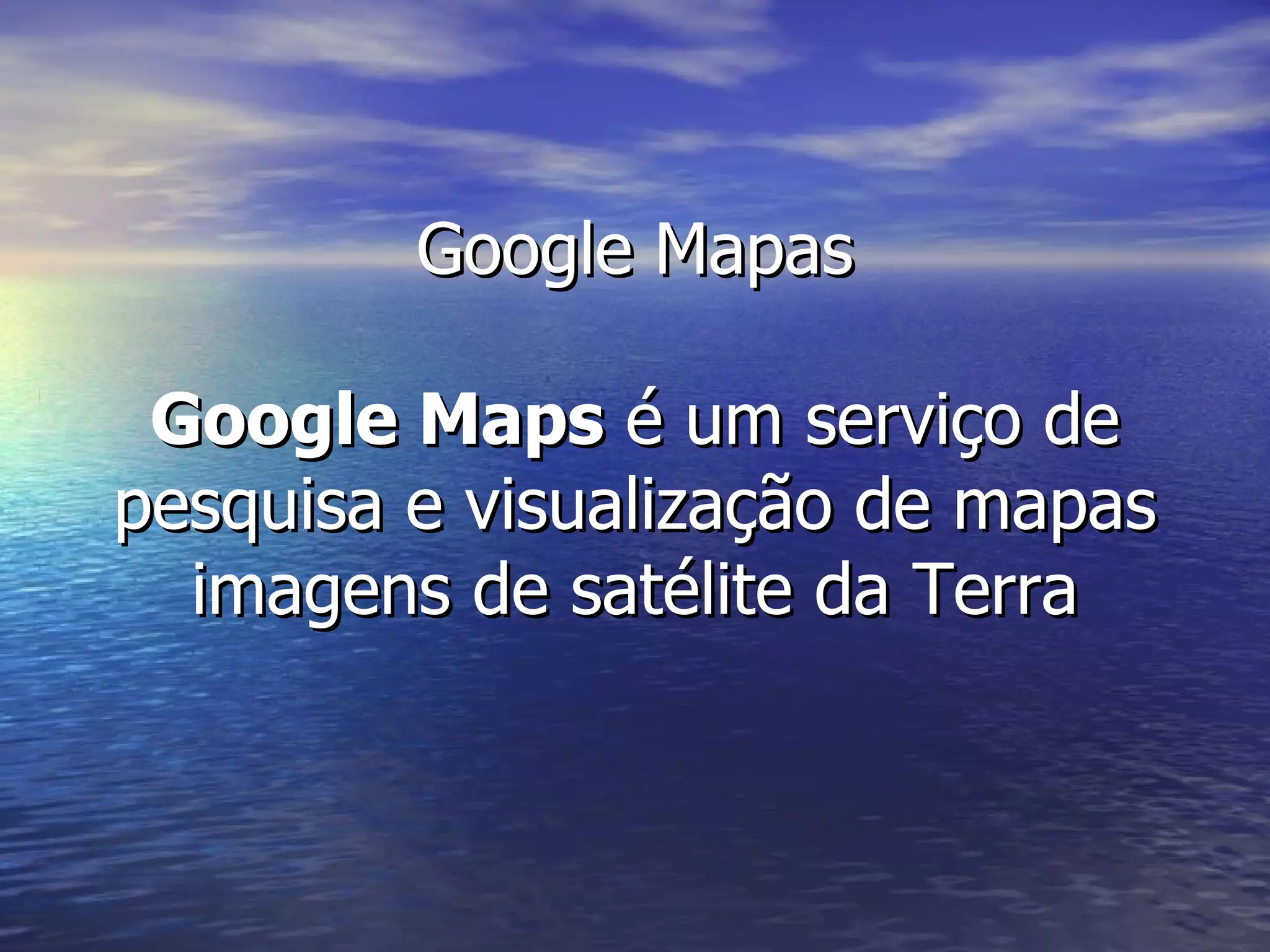 Google Mapas Google Maps  é um serviço de pesquisa e visualização de mapas imagens de satélite da Terra 