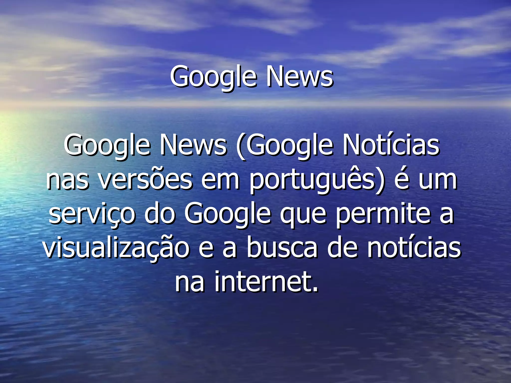 Google News Google News (Google Notícias nas versões em português) é um serviço do Google que permite a visualização e a busca de notícias na internet.  
