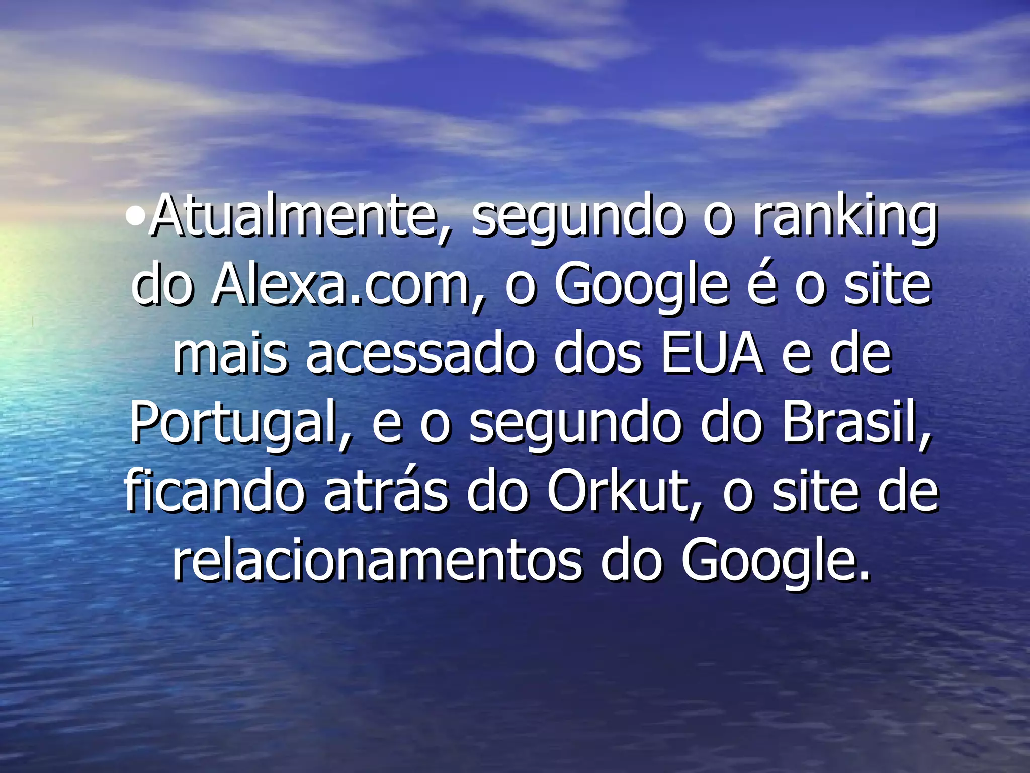 Atualmente, segundo o ranking do Alexa.com, o Google é o site mais acessado dos EUA e de Portugal, e o segundo do Brasil, ficando atrás do Orkut, o site de relacionamentos do Google.  