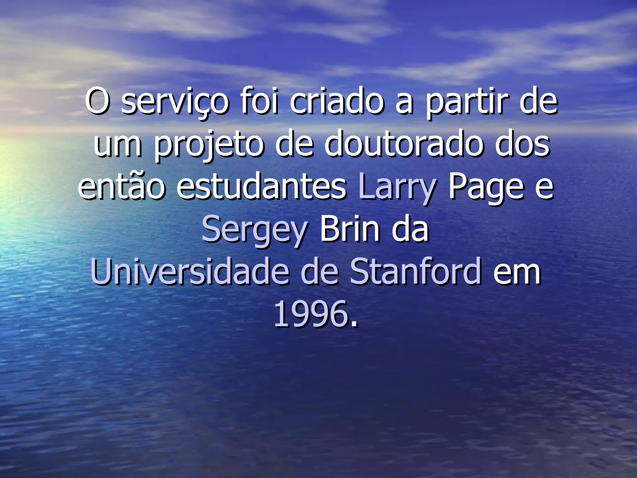O serviço foi criado a partir de um projeto de doutorado dos então estudantes  Larry   Page  e  Sergey   Brin  da  Universidade de Stanford  em  1996 .  